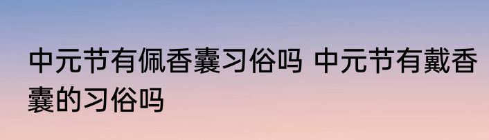 中元节有佩香囊习俗吗 中元节有戴香囊的习俗吗