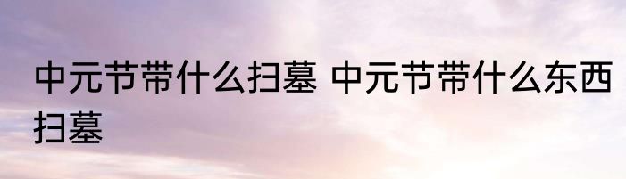 中元节带什么扫墓 中元节带什么东西扫墓
