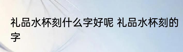 礼品水杯刻什么字好呢 礼品水杯刻的字