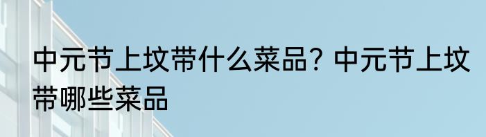 中元节上坟带什么菜品? 中元节上坟带哪些菜品