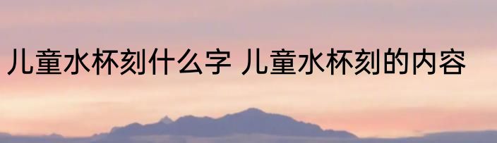 儿童水杯刻什么字 儿童水杯刻的内容