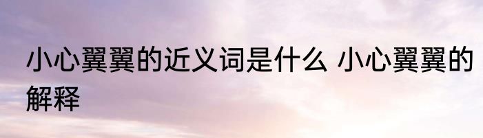 小心翼翼的近义词是什么 小心翼翼的解释