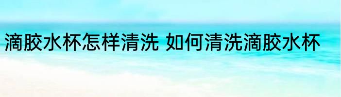 滴胶水杯怎样清洗 如何清洗滴胶水杯