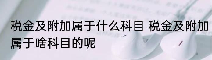 税金及附加属于什么科目 税金及附加属于啥科目的呢