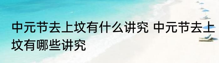 中元节去上坟有什么讲究 中元节去上坟有哪些讲究