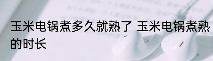 玉米电锅煮多久就熟了 玉米电锅煮熟的时长
