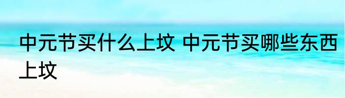 中元节买什么上坟 中元节买哪些东西上坟