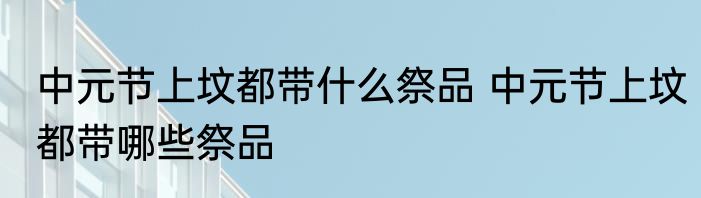 中元节上坟都带什么祭品 中元节上坟都带哪些祭品