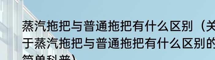 蒸汽拖把与普通拖把有什么区别（关于蒸汽拖把与普通拖把有什么区别的简单科普）