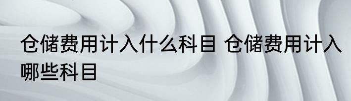 仓储费用计入什么科目 仓储费用计入哪些科目