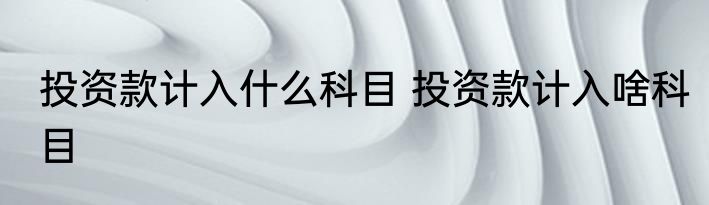 投资款计入什么科目 投资款计入啥科目