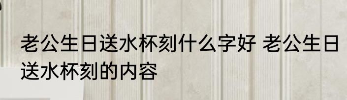 老公生日送水杯刻什么字好 老公生日送水杯刻的内容