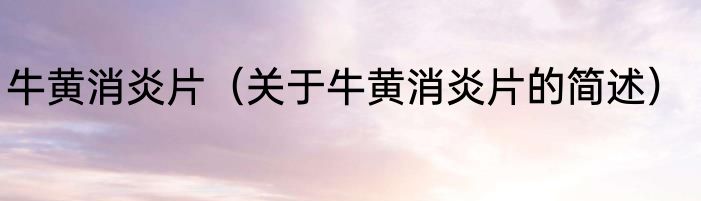 牛黄消炎片（关于牛黄消炎片的简述）