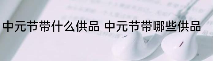 中元节带什么供品 中元节带哪些供品