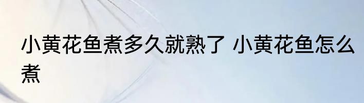 小黄花鱼煮多久就熟了 小黄花鱼怎么煮