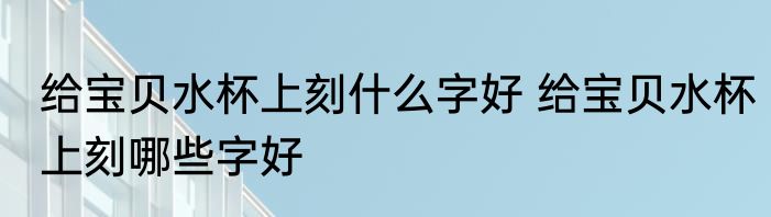 给宝贝水杯上刻什么字好 给宝贝水杯上刻哪些字好
