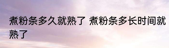 煮粉条多久就熟了 煮粉条多长时间就熟了