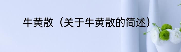 牛黄散（关于牛黄散的简述）
