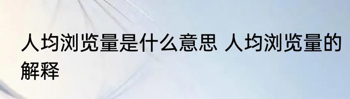 人均浏览量是什么意思 人均浏览量的解释