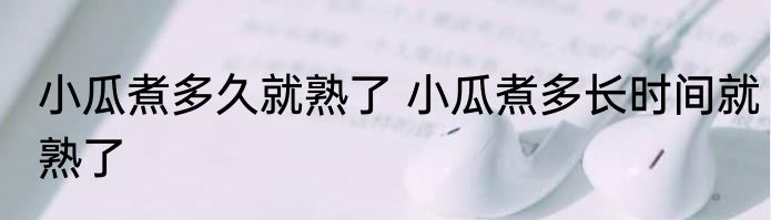 小瓜煮多久就熟了 小瓜煮多长时间就熟了