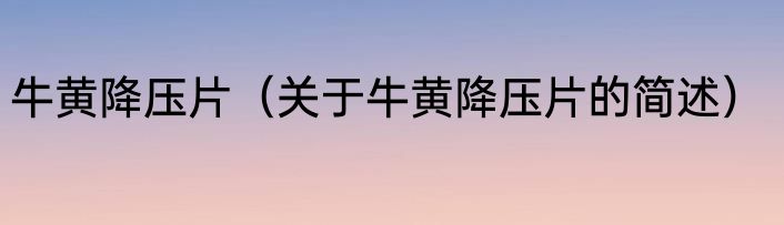 牛黄降压片（关于牛黄降压片的简述）