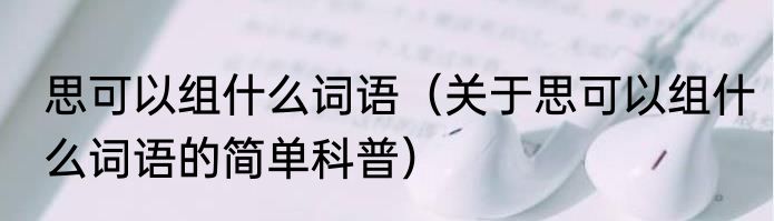 思可以组什么词语（关于思可以组什么词语的简单科普）