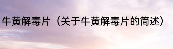 牛黄解毒片（关于牛黄解毒片的简述）