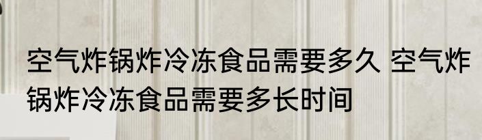 空气炸锅炸冷冻食品需要多久 空气炸锅炸冷冻食品需要多长时间