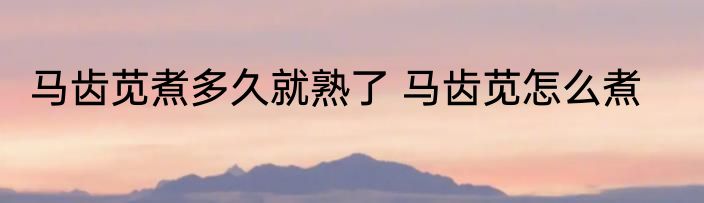 马齿苋煮多久就熟了 马齿苋怎么煮