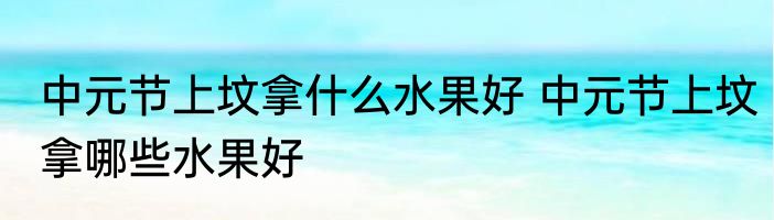 中元节上坟拿什么水果好 中元节上坟拿哪些水果好