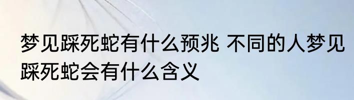 梦见踩死蛇有什么预兆 不同的人梦见踩死蛇会有什么含义