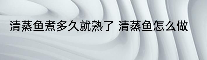 清蒸鱼煮多久就熟了 清蒸鱼怎么做