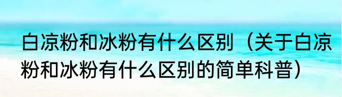 白凉粉和冰粉有什么区别（关于白凉粉和冰粉有什么区别的简单科普）