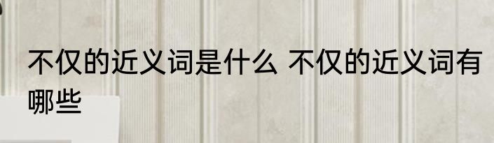 不仅的近义词是什么 不仅的近义词有哪些