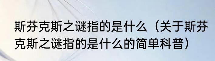 斯芬克斯之谜指的是什么（关于斯芬克斯之谜指的是什么的简单科普）