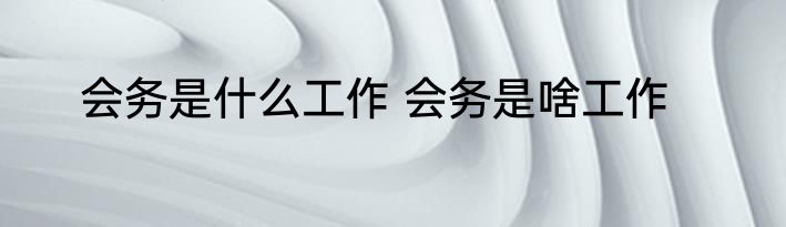 会务是什么工作 会务是啥工作