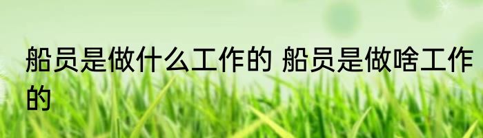 船员是做什么工作的 船员是做啥工作的