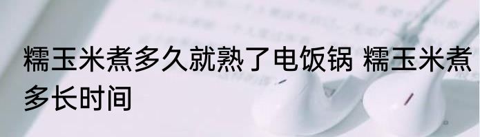 糯玉米煮多久就熟了电饭锅 糯玉米煮多长时间