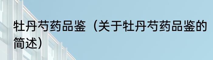 牡丹芍药品鉴（关于牡丹芍药品鉴的简述）