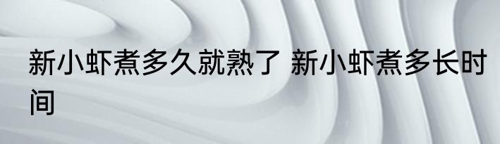 新小虾煮多久就熟了 新小虾煮多长时间