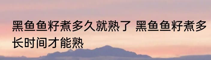 黑鱼鱼籽煮多久就熟了 黑鱼鱼籽煮多长时间才能熟