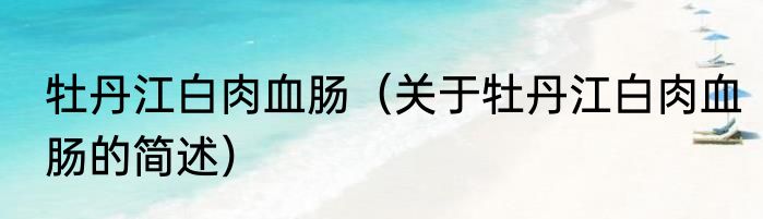 牡丹江白肉血肠（关于牡丹江白肉血肠的简述）