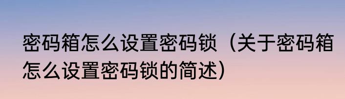 密码箱怎么设置密码锁（关于密码箱怎么设置密码锁的简述）