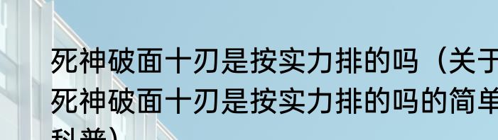 死神破面十刃是按实力排的吗（关于死神破面十刃是按实力排的吗的简单科普）