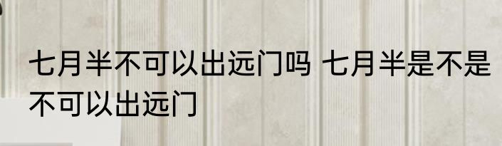 七月半不可以出远门吗 七月半是不是不可以出远门