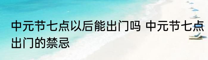 中元节七点以后能出门吗 中元节七点出门的禁忌