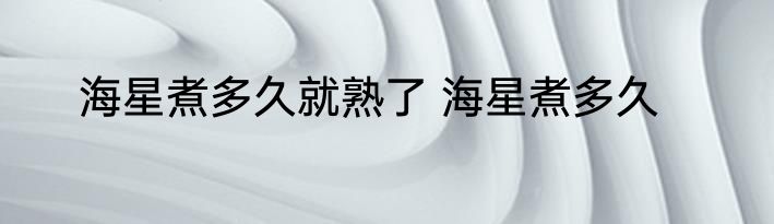 海星煮多久就熟了 海星煮多久