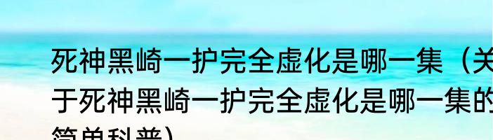 死神黑崎一护完全虚化是哪一集（关于死神黑崎一护完全虚化是哪一集的简单科普）