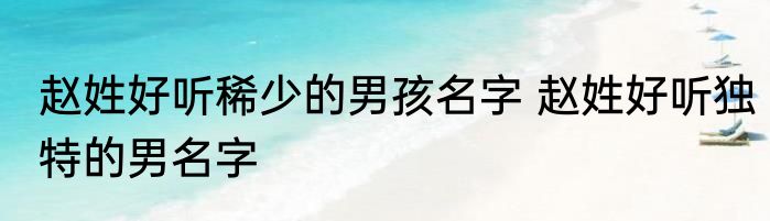 赵姓好听稀少的男孩名字 赵姓好听独特的男名字