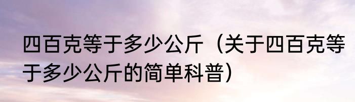 四百克等于多少公斤（关于四百克等于多少公斤的简单科普）